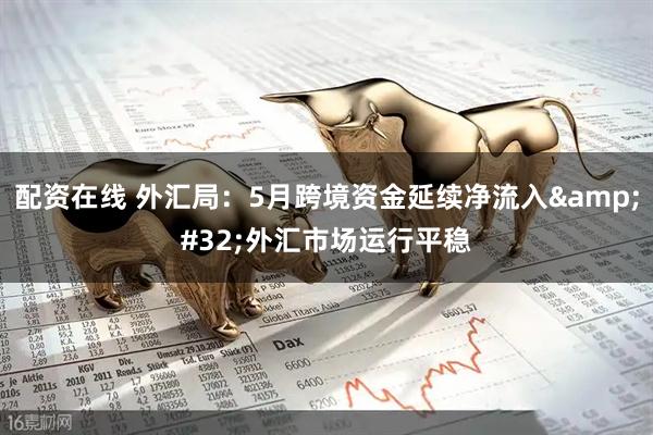 配资在线 外汇局：5月跨境资金延续净流入&#32;外汇市场运行平稳
