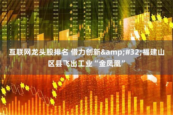 互联网龙头股排名 借力创新&#32;福建山区县飞出工业“金凤凰”
