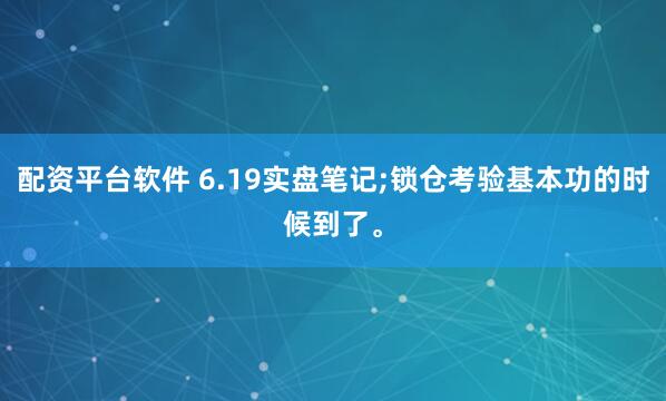 配资平台软件 6.19实盘笔记;锁仓考验基本功的时候到了。