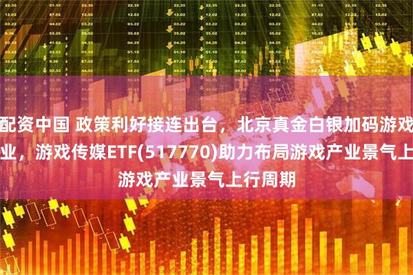 配资中国 政策利好接连出台，北京真金白银加码游戏电竞行业，游戏传媒ETF(517770)助力布局游戏产业景气上行周期