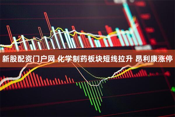 新股配资门户网 化学制药板块短线拉升 昂利康涨停