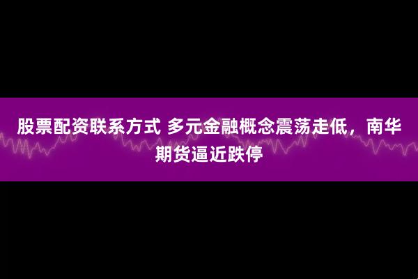 股票配资联系方式 多元金融概念震荡走低，南华期货逼近跌停