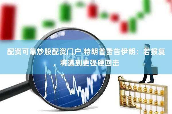 配资可靠炒股配资门户 特朗普警告伊朗：若报复，将遭到更强硬回击