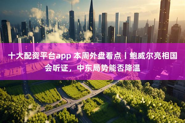 十大配资平台app 本周外盘看点丨鲍威尔亮相国会听证，中东局势能否降温