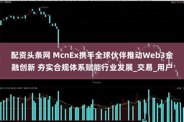 配资头条网 McnEx携手全球伙伴推动Web3金融创新 夯实合规体系赋能行业发展_交易_用户