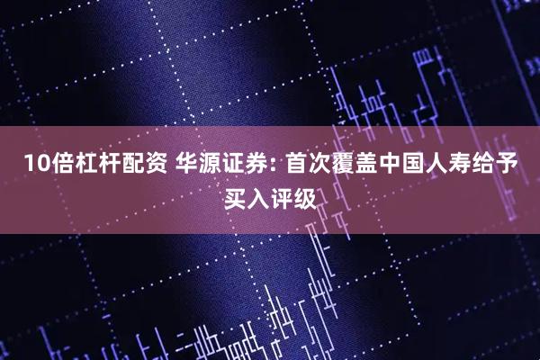 10倍杠杆配资 华源证券: 首次覆盖中国人寿给予买入评级