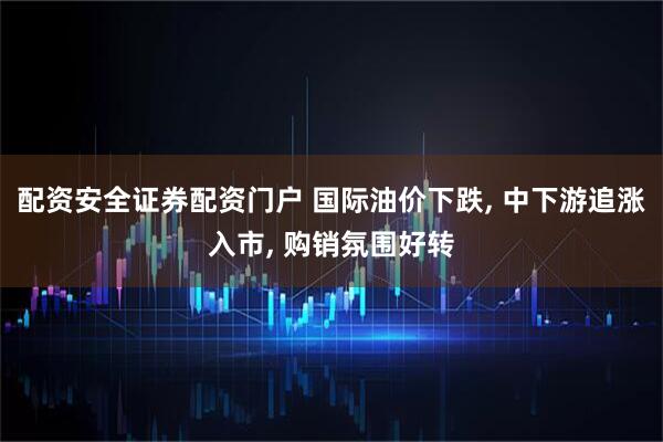 配资安全证券配资门户 国际油价下跌, 中下游追涨入市, 购销氛围好转