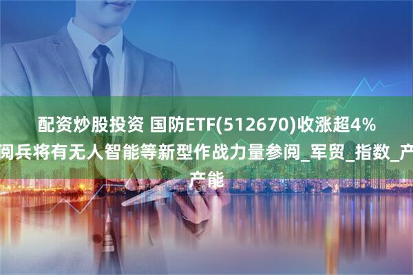 配资炒股投资 国防ETF(512670)收涨超4%，阅兵将有无人智能等新型作战力量参阅_军贸_指数_产能