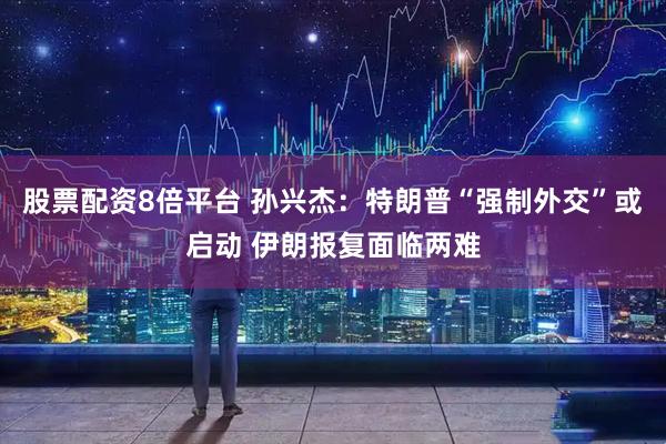 股票配资8倍平台 孙兴杰：特朗普“强制外交”或启动 伊朗报复面临两难