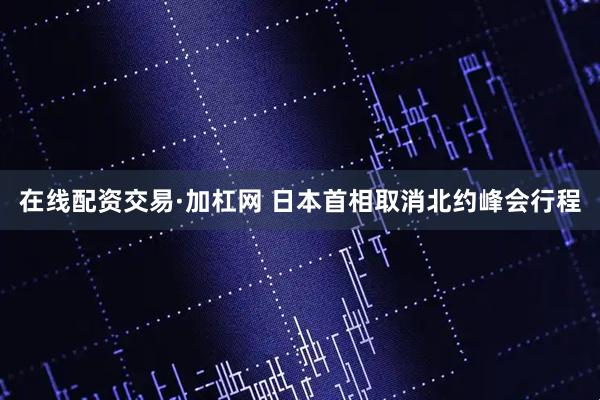 在线配资交易·加杠网 日本首相取消北约峰会行程