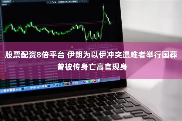 股票配资8倍平台 伊朗为以伊冲突遇难者举行国葬 曾被传身亡高官现身