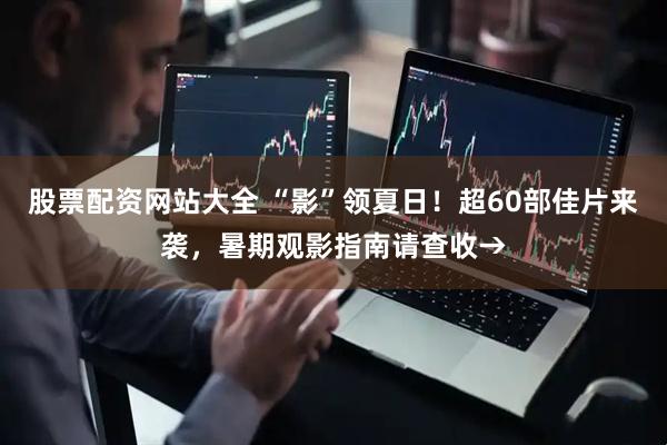 股票配资网站大全 “影”领夏日！超60部佳片来袭，暑期观影指南请查收→