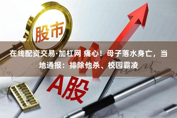 在线配资交易·加杠网 痛心！母子落水身亡，当地通报：排除他杀、校园霸凌