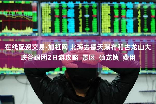 在线配资交易·加杠网 北海去德天瀑布和古龙山大峡谷跟团2日游攻略_景区_硕龙镇_费用