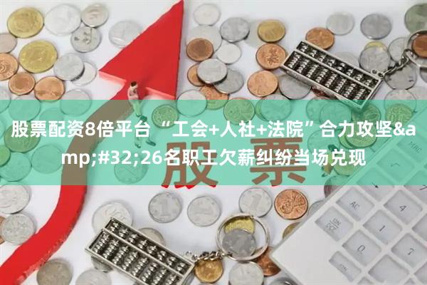 股票配资8倍平台 “工会+人社+法院”合力攻坚&#32;26名职工欠薪纠纷当场兑现