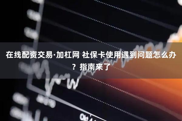 在线配资交易·加杠网 社保卡使用遇到问题怎么办？指南来了