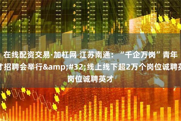 在线配资交易·加杠网 江苏南通：“千企万岗”青年人才招聘会举行&#32;线上线下超2万个岗位诚聘英才