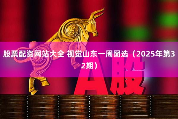 股票配资网站大全 视觉山东一周图选（2025年第32期）