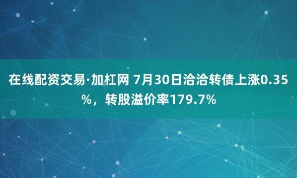 在线配资交易·加杠网 7月30日洽洽转债上涨0.35%，转股溢价率179.7%
