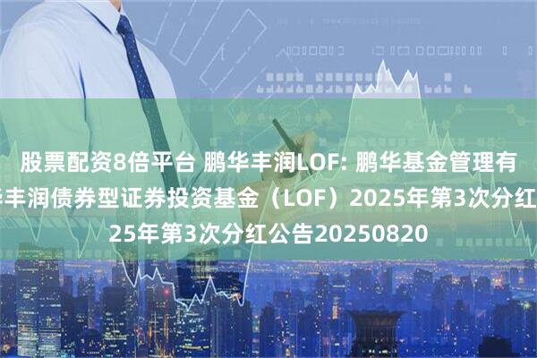 股票配资8倍平台 鹏华丰润LOF: 鹏华基金管理有限公司关于鹏华丰润债券型证券投资基金（LOF）2025年第3次分红公告20250820