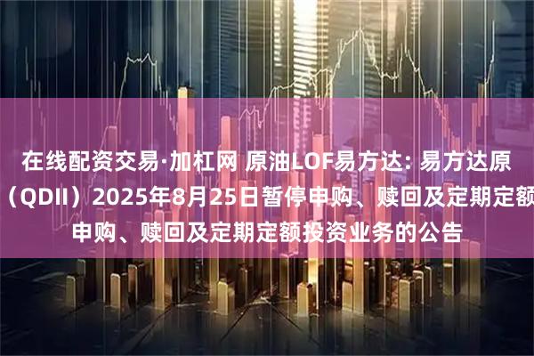 在线配资交易·加杠网 原油LOF易方达: 易方达原油证券投资基金（QDII）2025年8月25日暂停申购、赎回及定期定额投资业务的公告