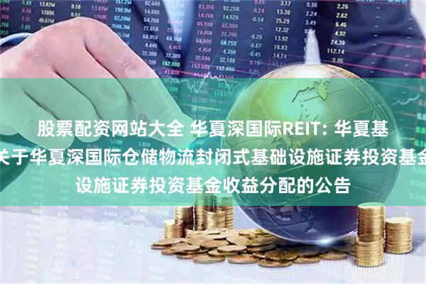 股票配资网站大全 华夏深国际REIT: 华夏基金管理有限公司关于华夏深国际仓储物流封闭式基础设施证券投资基金收益分配的公告