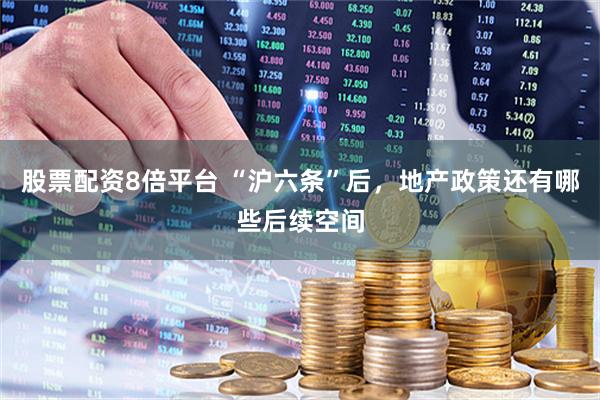 股票配资8倍平台 “沪六条”后，地产政策还有哪些后续空间