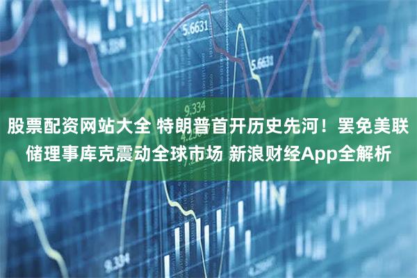 股票配资网站大全 特朗普首开历史先河！罢免美联储理事库克震动全球市场 新浪财经App全解析