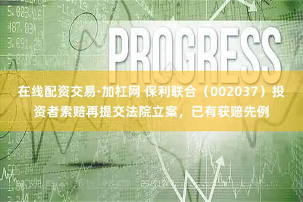 在线配资交易·加杠网 保利联合（002037）投资者索赔再提交法院立案，已有获赔先例
