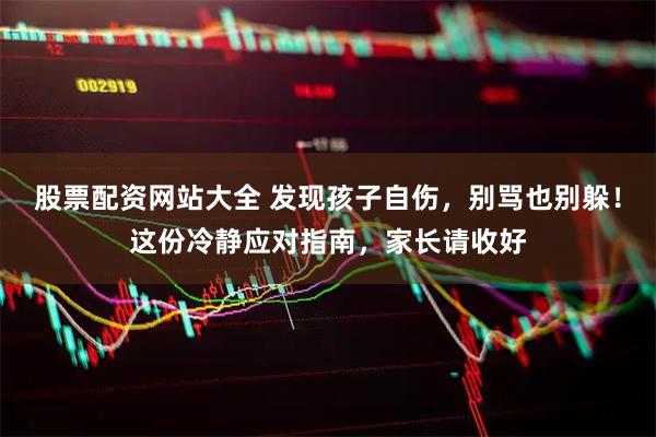 股票配资网站大全 发现孩子自伤，别骂也别躲！这份冷静应对指南，家长请收好