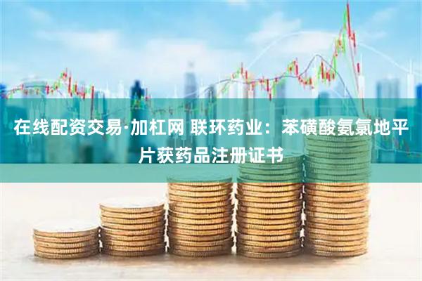 在线配资交易·加杠网 联环药业：苯磺酸氨氯地平片获药品注册证书