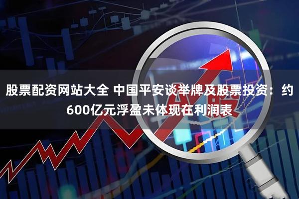股票配资网站大全 中国平安谈举牌及股票投资：约600亿元浮盈未体现在利润表