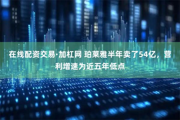 在线配资交易·加杠网 珀莱雅半年卖了54亿，营利增速为近五年低点