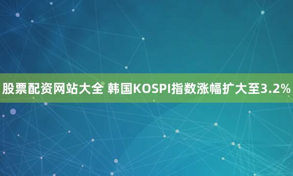 股票配资网站大全 韩国KOSPI指数涨幅扩大至3.2%