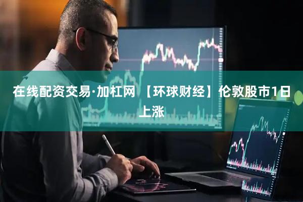 在线配资交易·加杠网 【环球财经】伦敦股市1日上涨