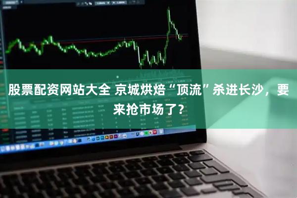 股票配资网站大全 京城烘焙“顶流”杀进长沙，要来抢市场了？