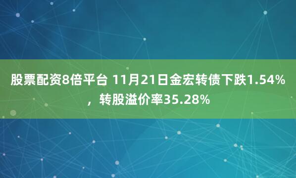 股票配资8倍平台 11月21日金宏转债下跌1.54%，转股溢价率35.28%