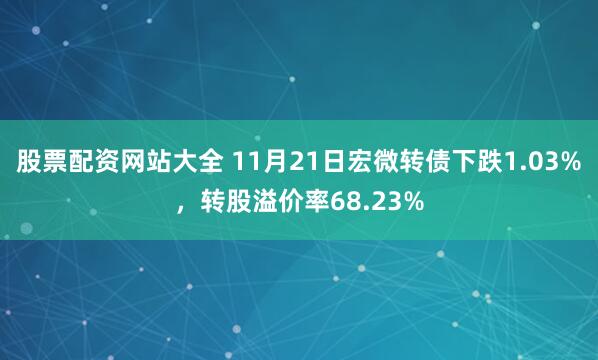 股票配资网站大全 11月21日宏微转债下跌1.03%，转股溢价率68.23%