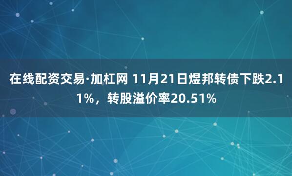 在线配资交易·加杠网 11月21日煜邦转债下跌2.11%，转股溢价率20.51%