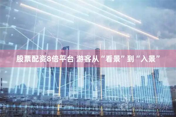 股票配资8倍平台 游客从“看景”到“入景”