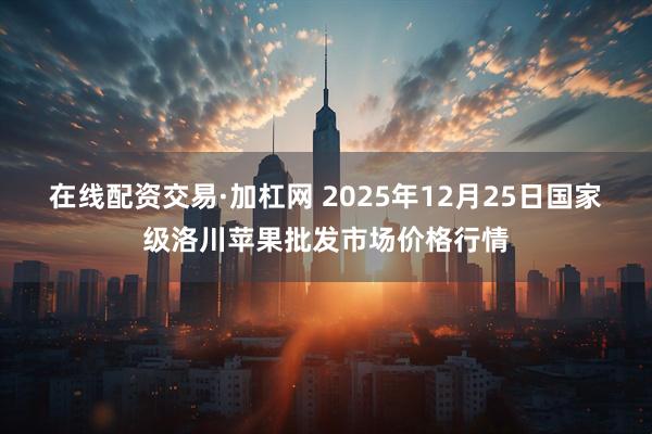 在线配资交易·加杠网 2025年12月25日国家级洛川苹果批发市场价格行情