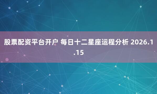 股票配资平台开户 每日十二星座运程分析 2026.1.15