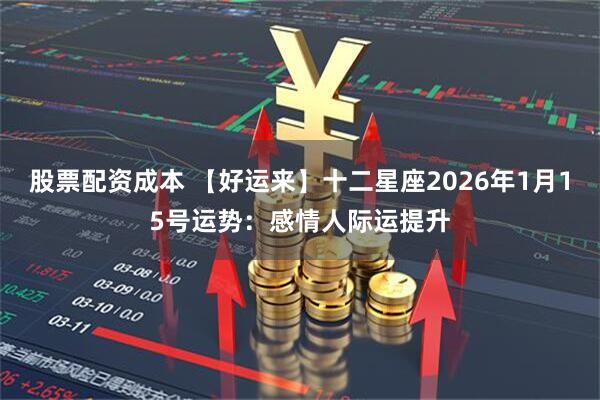 股票配资成本 【好运来】十二星座2026年1月15号运势：感情人际运提升
