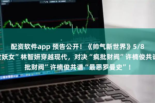 配资软件app 预告公开！《帅气新世界》5/8首播：“朝鲜绝世妖女”林智妍穿越现代，对决“疯批财阀”许楠俊共谱“最恶罗曼史”！