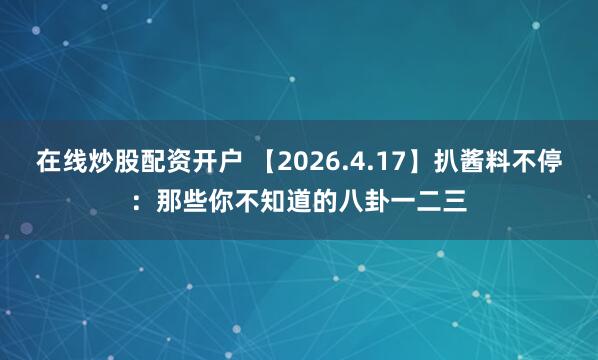 在线炒股配资开户 【2026.4.17】扒酱料不停：那些你不知道的八卦一二三