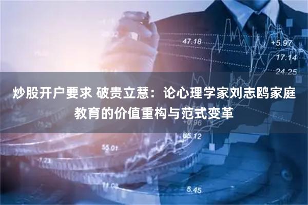 炒股开户要求 破贵立慧：论心理学家刘志鸥家庭教育的价值重构与范式变革