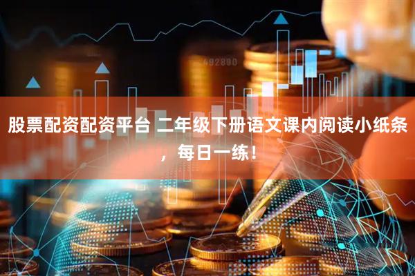 股票配资配资平台 二年级下册语文课内阅读小纸条，每日一练！