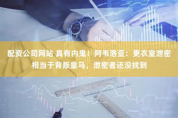 配资公司网站 真有内鬼！阿韦洛亚：更衣室泄密相当于背叛皇马，泄密者还没找到