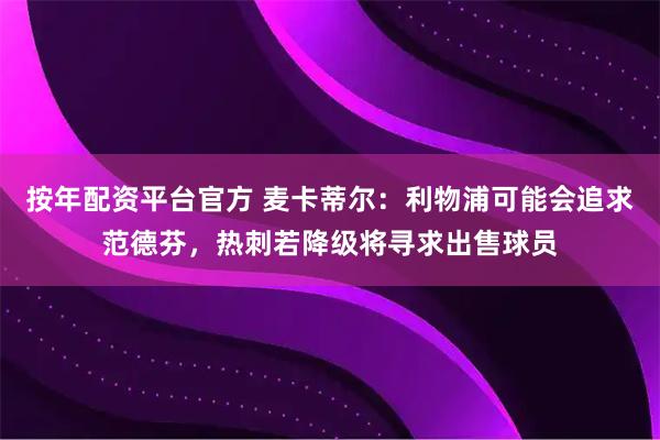 按年配资平台官方 麦卡蒂尔：利物浦可能会追求范德芬，热刺若降级将寻求出售球员