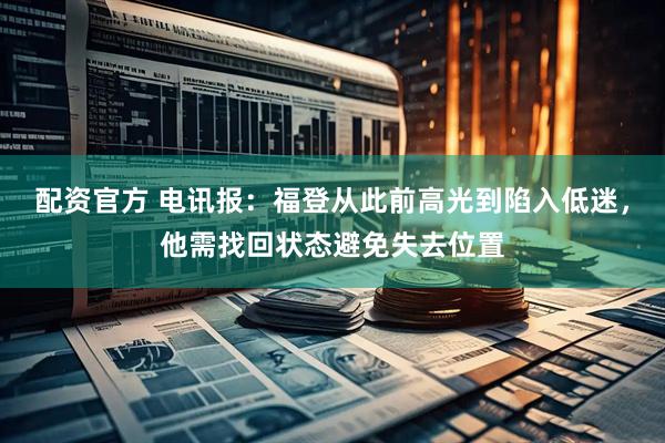 配资官方 电讯报：福登从此前高光到陷入低迷，他需找回状态避免失去位置